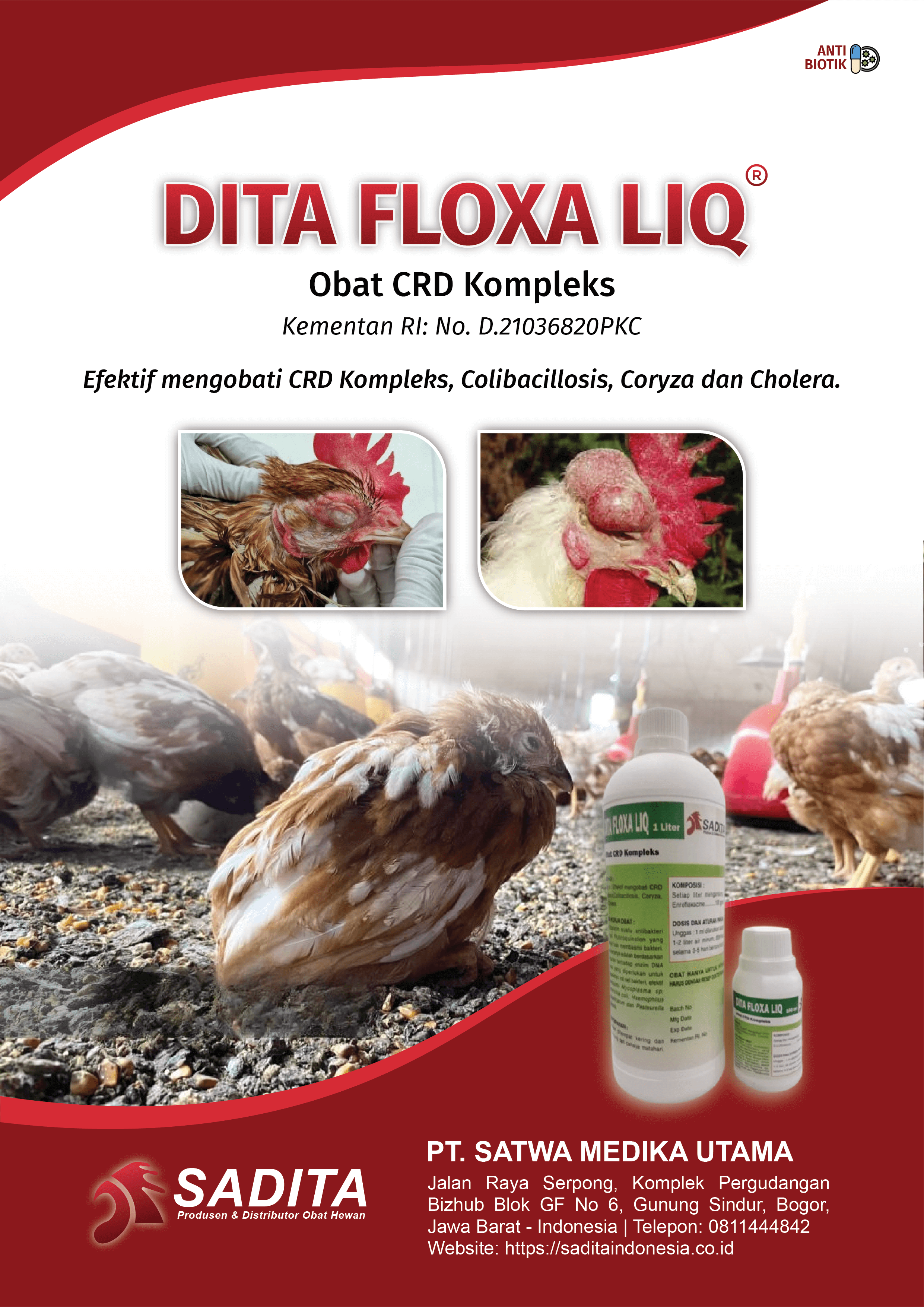 DITA FLOXA LIQ®
Obat CRD Kompleks
Kementan RI: No. D.21036820PKC

Efektif Mengobati:
CRD Kompleks

Colibacillosis

 Coryza

Cholera.

PT. SATWA MEDIKA UTAMA
SADITA
Produsen dan distributor Obat Hewan

Jalan Raya Serpong, Komplek Pergudangan 
Bizhub Blok GF No 6, Gunung Sindur, Bogor, 
Jawa Barat - Indonesia | Telepon: 0811444842
Website: https://saditaindonesia.co.id