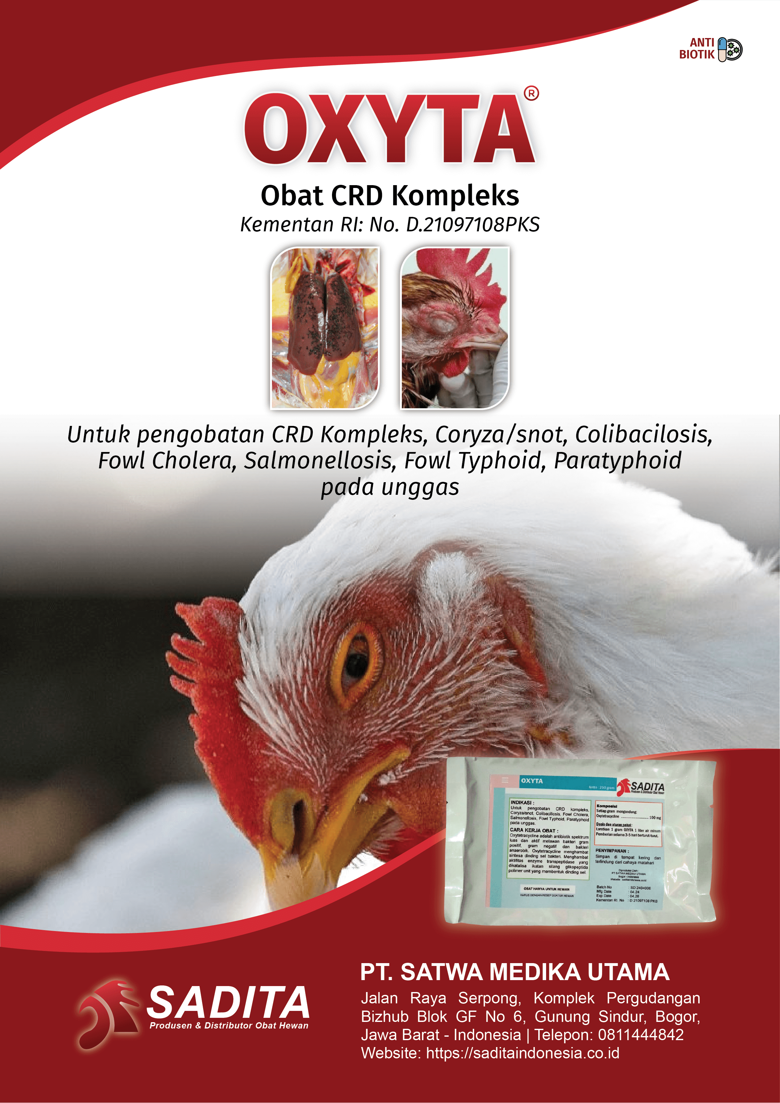 OXYTA®
Obat CRD Kompleks
Kementan RI: No. D.21097108PKS

Untuk pengobatan CRD Kompleks: 
Coryza/snot

Colibacilosis

Fowl Cholera

Salmonellosis, Fowl Typhoid
Paratyphoid pada unggas

PT. SATWA MEDIKA UTAMA
SADITA
Produsen & Distributor Obat Hewan

Jalan Raya Serpong, Komplek Pergudangan 
Bizhub Blok GF No 6, Gunung Sindur, Bogor, 
Jawa Barat - Indonesia | Telepon: 0811444842
Website: https://saditaindonesia.co.id