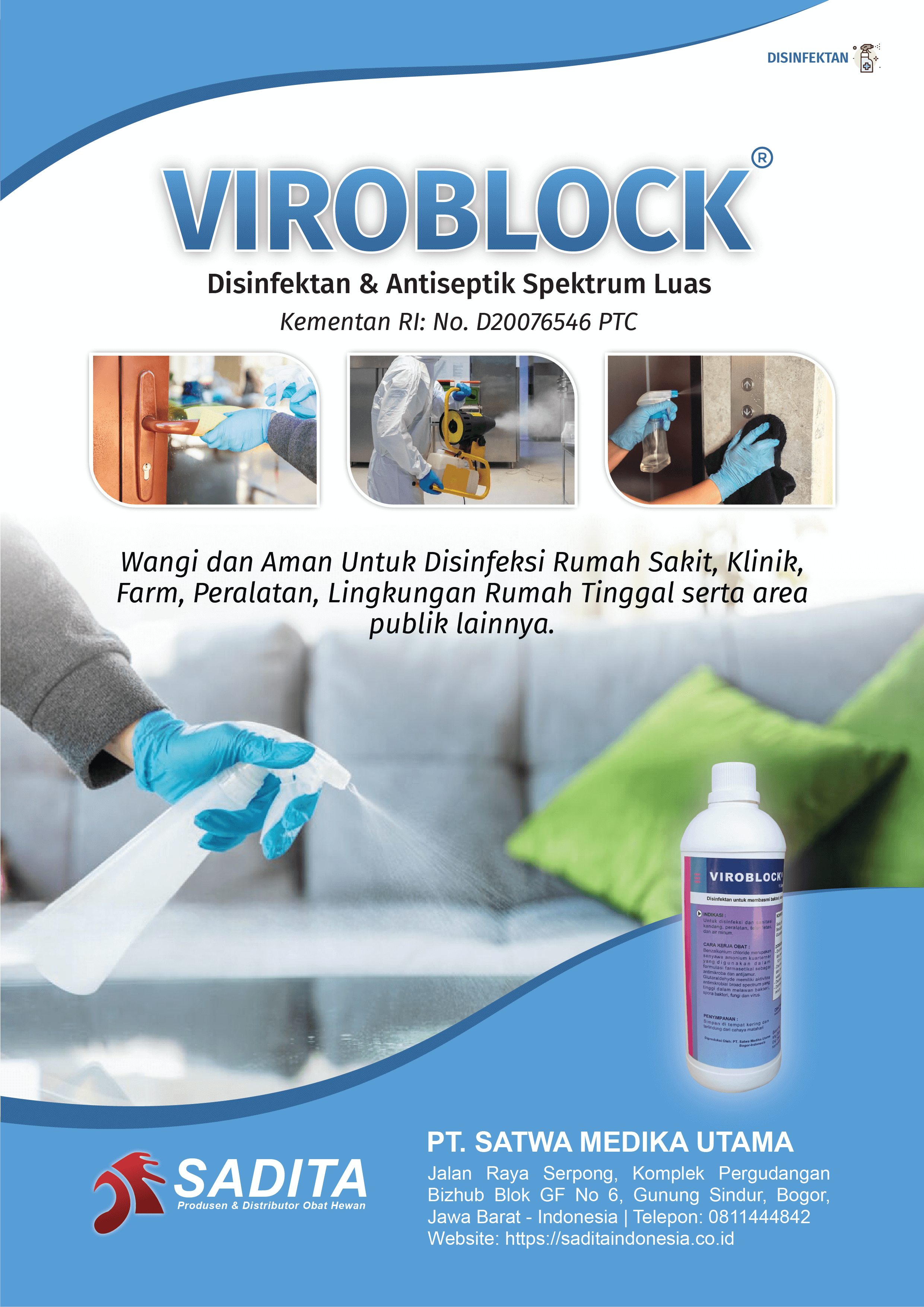 VIROBLOCK®
Disinfektan & Antiseptik Spektrum Luas
Kementan RI: No. D20076546 PTC

Wangi dan Aman Untuk Disinfeksi Rumah Sakit, Klinik, 
Farm, Peralatan, Lingkungan Rumah Tinggal serta area 
publik lainnya.

PT. SATWA MEDIKA UTAMA
SADITA
Produsen dan distributor Obat Hewan

Jalan Raya Serpong, Komplek Pergudangan Bizhub Blok GF No 6, Gunung Sindur, Bogor, Jawa Barat - Indonesia | Telepon: 0811444842 Website: https://saditaindonesia.co.id